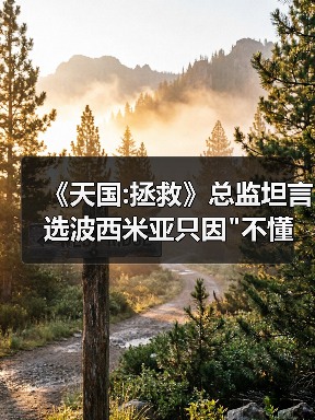《天国:拯救》总监坦言选波西米亚只因 《天国:拯救》总监坦言选波西米亚只因