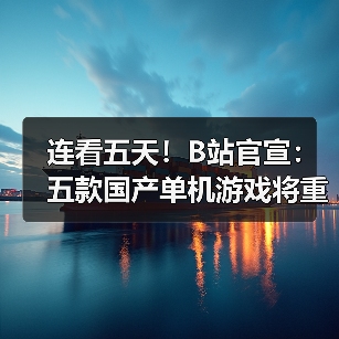 连看五天！B站官宣：五款国产单机游戏将重磅亮相