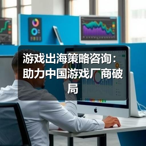 游戏出海策略咨询：助力中国游戏厂商破局全球市场