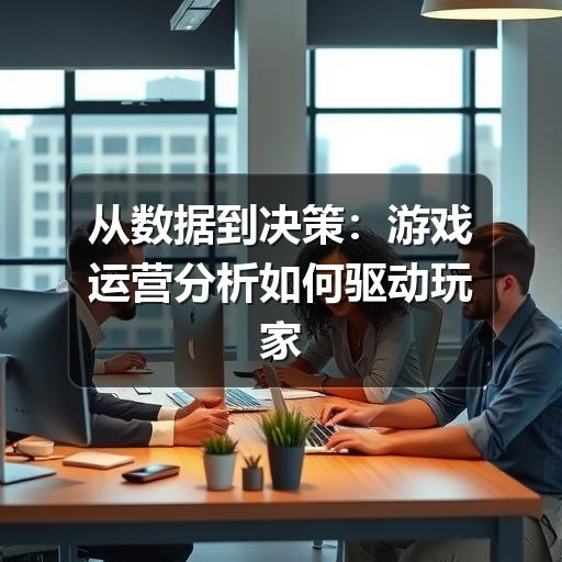 从数据到决策:游戏运营分析如何驱动玩家留存与商业增长