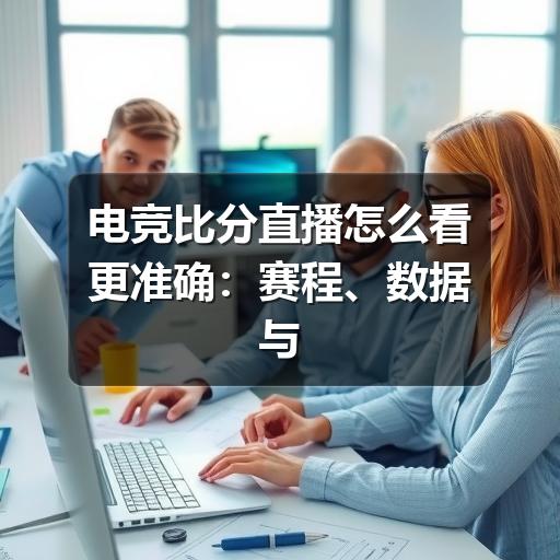 电竞比分直播怎么看更准确：赛程、数据与观赛要点指南