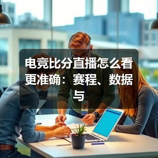 电竞比分直播怎么看更准确:赛程、数据与观赛要点指南