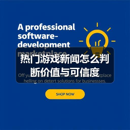 热门游戏新闻怎么判断价值与可信度