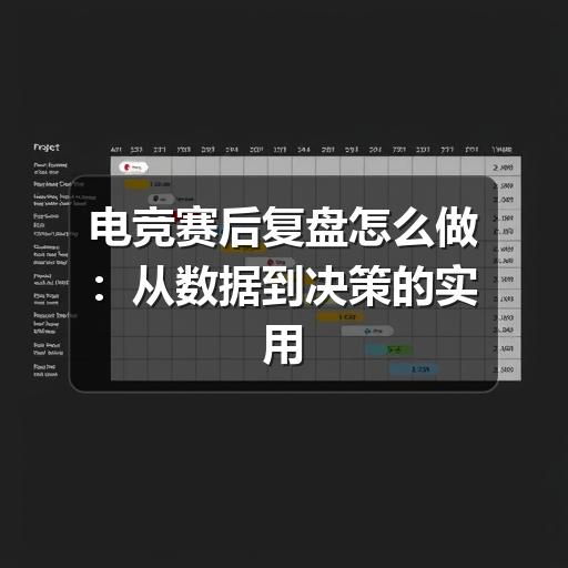 电竞赛后复盘怎么做:从数据到决策的实用方法