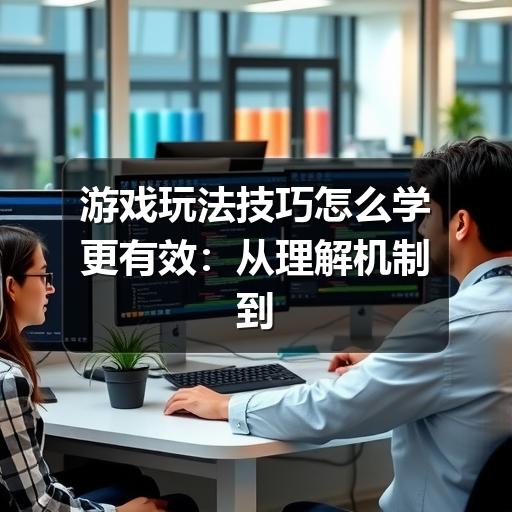 游戏玩法技巧怎么学更有效：从理解机制到稳定提升