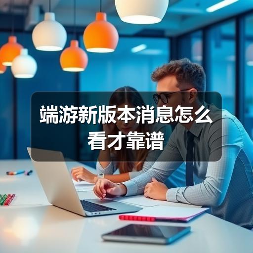 端游新版本消息怎么看才靠谱
