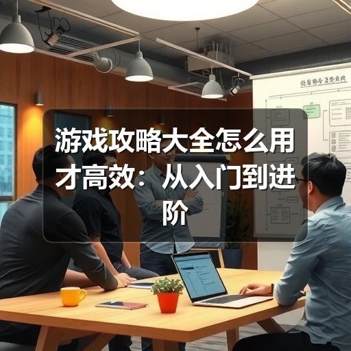 游戏攻略大全怎么用才高效：从入门到进阶的查找与整理方法