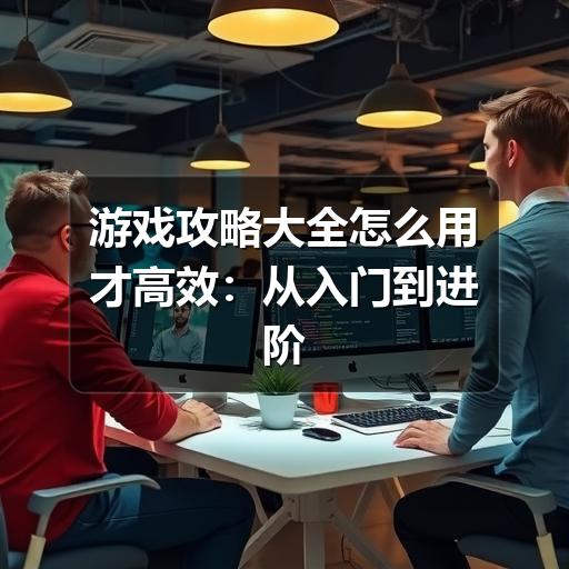 游戏攻略大全怎么用才高效：从入门到进阶的查找与整理方法