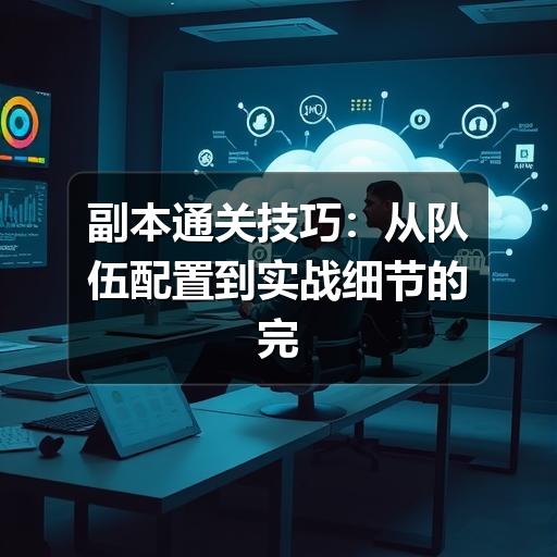 副本通关技巧:从队伍配置到实战细节的完整指南